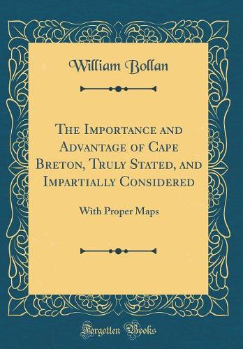 The Importance and Advantage of Cape Breton, Truly Stated, and Impartially Considered: With Proper Maps (Classic Reprint)