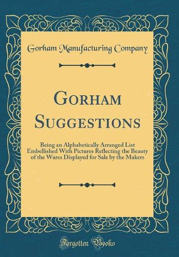 Gorham Suggestions: Being an Alphabetically Arranged List Embellished With Pictures Reflecting the Beauty of the Wares Displayed for Sale by the Makers (Classic Reprint)