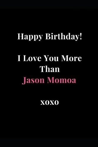 Happy Birthday! I Love You More Than Jason Momoa xoxo