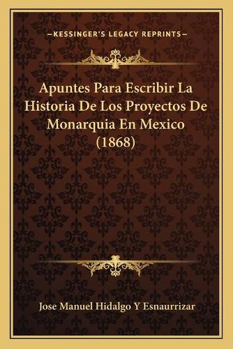 Apuntes Para Escribir La Historia De Los Proyectos De Monarquia En Mexico (1868): (Spanish)