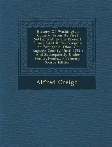 History of Washington County: From Its First Settlement to the Present Time: First Under Virginia as Yohogania, Ohio, or Augusta County Until 1781:(English)