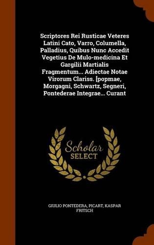 Scriptores Rei Rusticae Veteres Latini Cato, Varro, Columella, Palladius, Quibus Nunc Accedit Vegetius De Mulo-medicina Et Gargilii Martialis Fragmentum... Adiectae Notae Virorum Clariss. [popmae, Morgagni, Schwartz, Segneri, Pontederae Integrae...