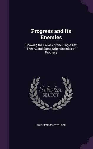 Progress and Its Enemies: Showing the Fallacy of the Single Tax Theory, and Some Other Enemies of Progress(English)