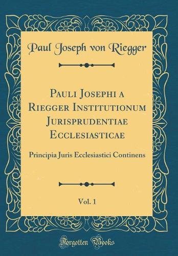 Pauli Josephi a Riegger Institutionum Jurisprudentiae Ecclesiasticae, Vol. 1