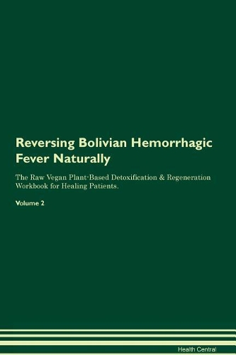 Reversing Bolivian Hemorrhagic Fever Naturally The Raw Vegan Plant-Based Detoxification & Regeneration Workbook for Healing Patients. Volume 2