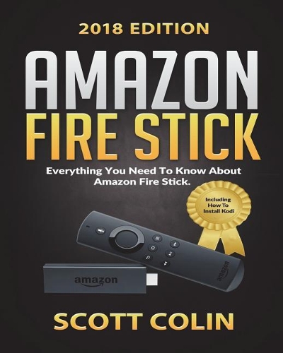 Amazon Fire Stick: Everything You Need to Know about Amazon Fire Stick Including How to Install Kodi! Perfect for Beginner to Advance Users Updated 2018 Edition (Strea