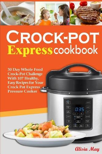 Crock-pot Express Cookbook: 30 Day Whole Food Crock-Pot Challenge With 87 Healthy, Easy Recipes for Your Crock Pot Express Pressure Cooker