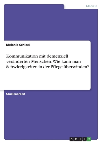Kommunikation mit demenziell veränderten Menschen. Wie kann man Schwierigkeiten in der Pflege überwinden?