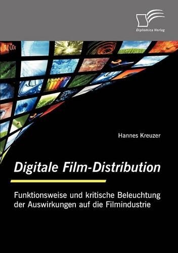Digitale Film-Distribution: Funktionsweise Und Kritische Beleuchtung Der Auswirkungen Auf Die Filmindustrie(German)