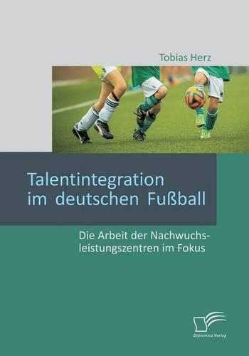 Talentintegration im deutschen Fußball: Die Arbeit der Nachwuchsleistungszentren im Fokus(German)