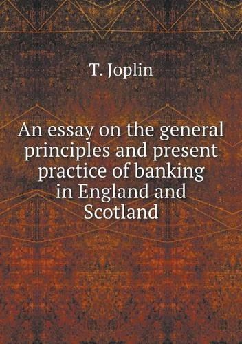 An Essay on the General Principles and Present Practice of Banking in England and Scotland