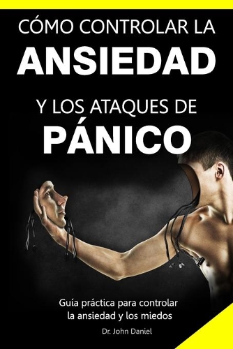 Cómo Controlar La Ansiedad Y Los Ataques de Pánico: Guía práctica para controlar la ansiedad y los miedos