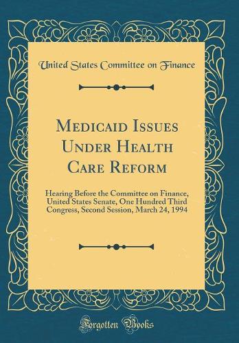 Medicaid Issues Under Health Care Reform: Hearing Before the Committee on Finance, United States Senate, One Hundred Third Congress, Second Session, March 24, 1994 (Classic Reprint)