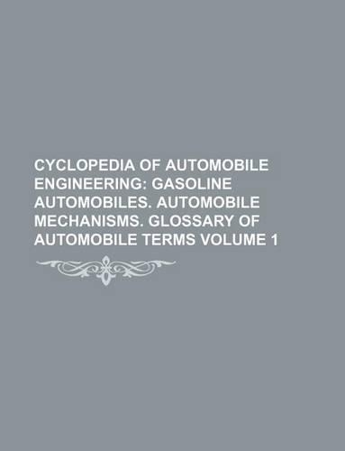 Cyclopedia of Automobile Engineering Volume 1; Gasoline Automobiles. Automobile Mechanisms. Glossary of Automobile Terms