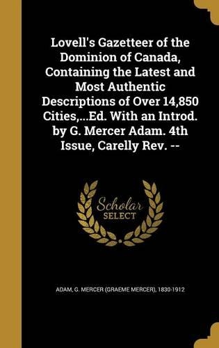 Lovell's Gazetteer of the Dominion of Canada, Containing the Latest and Most Authentic Descriptions of Over 14,850 Cities, ...Ed. With an Introd. by G. Mercer Adam. 4th Issue, Carelly Rev. --
