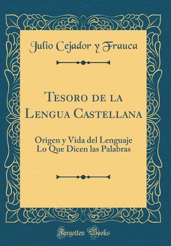 Tesoro de la Lengua Castellana: Origen Y Vida del Lenguaje Lo Que Dicen Las Palabras (Classic Reprint)