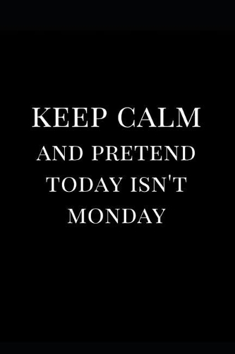 Keep Calm and Pretend Today Isn't Monday