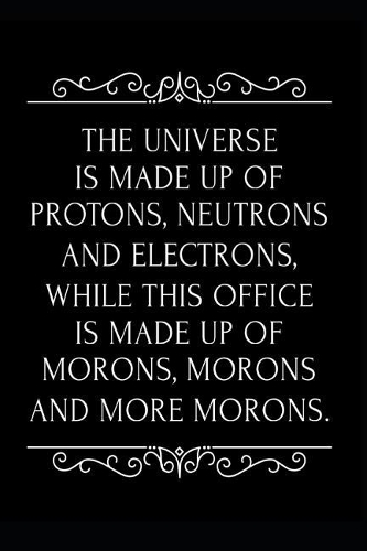 The Universe Is Made Up of Protons Neutrons and Electrons While This Office Is Made Up of Morons, Morons and More Morons