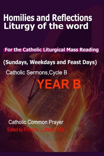 Homilies and Reflections Liturgy of the Word: for the Catholic Liturgical Mass Readings (Sundays, Weekdays and Feast Days): Catholic Sermons, Year B (Cycle B)(Catholic Homilies and Reflections (for Sundays and Feast Days) for Year A, Year B and Year C)