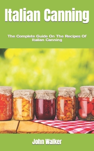 Italian Canning: The Complete Guide On The Recipes Of Italian Canning