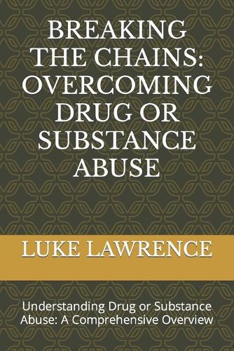 Breaking the Chains: OVERCOMING DRUG OR SUBSTANCE ABUSE: Understanding Drug or Substance Abuse: A Comprehensive Overview