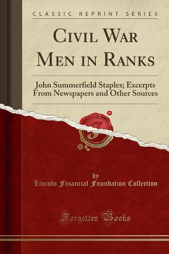 Civil War Men in Ranks: John Summerfield Staples; Excerpts from Newspapers and Other Sources (Classic Reprint)