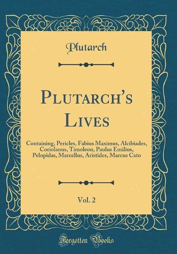 Plutarch's Lives, Vol. 2: Containing, Pericles, Fabius Maximus, Alcibiades, Coriolanus, Timoleon, Paulus Emilius, Pelopidas, Marcellus, Aristides, Marcus Cato (Classic Reprint)