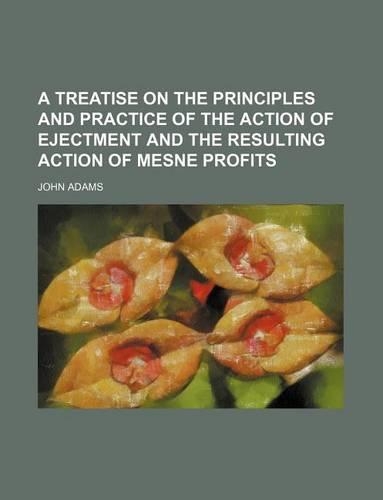 A Treatise on the Principles and Practice of the Action of Ejectment and the Resulting Action of Mesne Profits