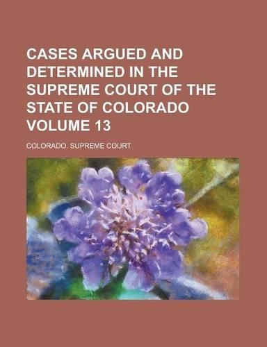 Cases Argued and Determined in the Supreme Court of the State of Colorado Volume 13