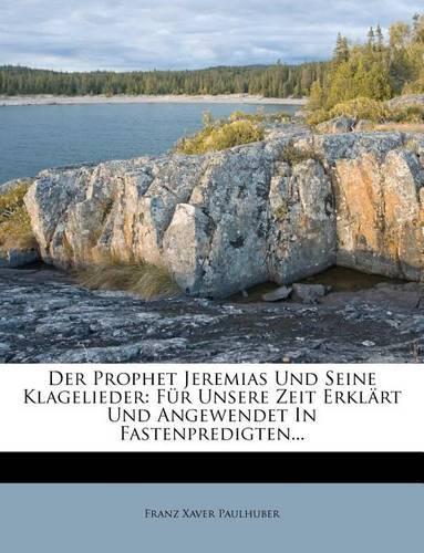 Der Prophet Jeremias Und Seine Klagelieder: Fur Unsere Zeit Erklart Und Angewendet in Fastenpredigten.(German)