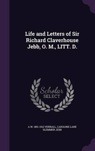 Life and Letters of Sir Richard Claverhouse Jebb, O. M., LITT. D.