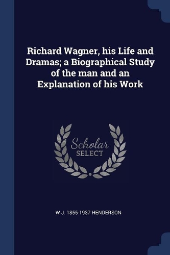 Richard Wagner, his Life and Dramas; a Biographical Study of the man and an Explanation of his Work