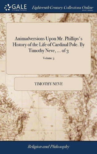 Animadversions Upon Mr. Phillips's History of the Life of Cardinal Pole. by Timothy Neve, ... of 3; Volume 3