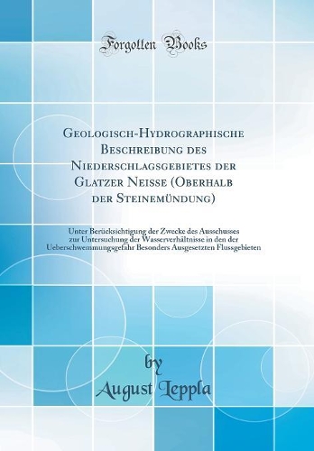 Geologisch-Hydrographische Beschreibung Des Niederschlagsgebietes Der Glatzer Neisse (Oberhalb Der Steinemï¿½ndung): Unter Berï¿½cksichtigung Der Zwecke Des Ausschusses Zur Untersuchung Der Wasserverhï¿½ltnisse in Den Der Ueberschwemmungsgefahr Bes