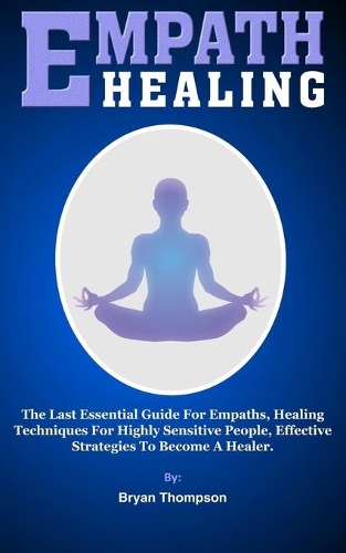 Empath Healing: The Last Essential Guide For Empaths, Healing Techniques For Highly Sensitive People, Effective Strategies To Become A Healer.