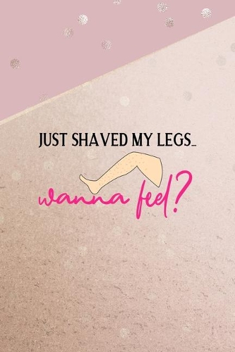 Just Shaved My Legs... Wanna Feel?