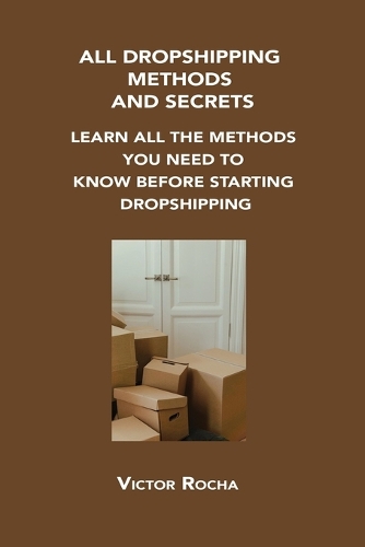 All Dropshipping Methods and Secrets: Learn All the Methods You Need to Know Before Starting Dropshipping