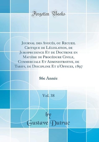 Journal des Avoués, ou Recueil Critique de Législation, de Jurisprudence Et de Doctrine en Matière de Procédure Civile, Commerciale Et Administrative, de Tarifs, de Discipline Et d'Offices, 1897, Vol. 38: 86e Année (Classic Reprint)