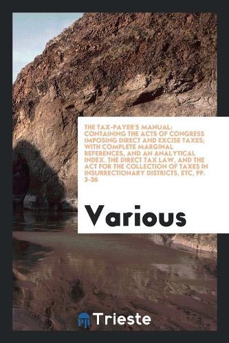 The Tax-Payer's Manual: Containing the Acts of Congress Imposing Direct and Excise Taxes; With Complete Marginal References, and an Analytical Index. the Direct Tax Law, an