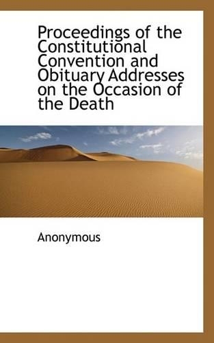 Proceedings of the Constitutional Convention and Obituary Addresses on the Occasion of the Death