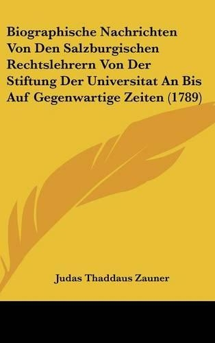 Biographische Nachrichten Von Den Salzburgischen Rechtslehrern Von Der Stiftung Der Universitat an Bis Auf Gegenwartige Zeiten (1789): (German)
