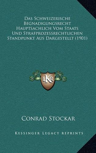 Das Schweizerische Begnadigungsrecht Hauptsachlich Vom Staats Und Strafprozessrechtlichen Standpunkt Aus Dargestellt (1901)