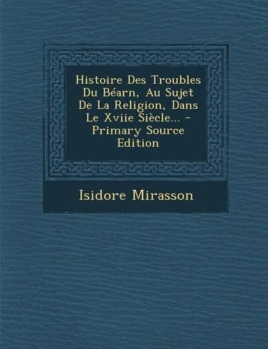 Histoire Des Troubles Du Béarn, Au Sujet De La Religion, Dans Le Xviie Siècle...