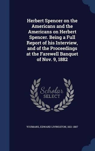 Herbert Spencer on the Americans and the Americans on Herbert Spencer. Being a Full Report of his Interview, and of the Proceedings at the Farewell Banquet of Nov. 9, 1882