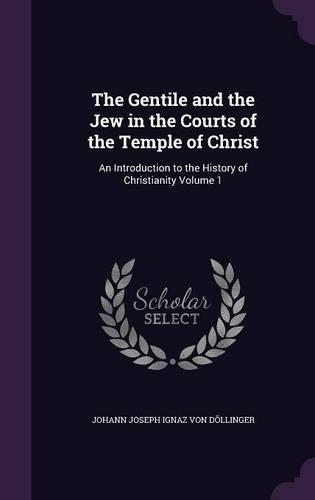 The Gentile and the Jew in the Courts of the Temple of Christ: An Introduction to the History of Christianity Volume 1