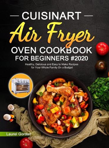 Cuisinart Air Fryer Oven Cookbook for Beginners #2020: Healthy, Delicious and Easy to Make Recipes for Your Whole Family On a Budget