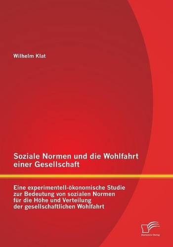 Soziale Normen und die Wohlfahrt einer Gesellschaft: Eine experimentell-ökonomische Studie zur Bedeutung von sozialen Normen für die Höhe und Verteilung der gesellschaftlichen Wohlfahrt(German)