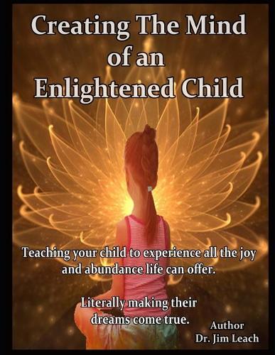 Creating The Mind of an Enlightened Child: Teaching your child to experience all the joy and abundance life can offer. Literally making their dreams come true.