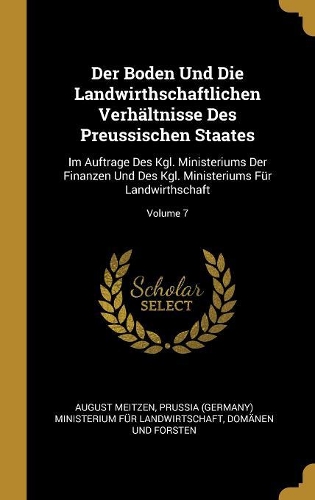 Der Boden Und Die Landwirthschaftlichen Verhältnisse Des Preussischen Staates: Im Auftrage Des Kgl. Ministeriums Der Finanzen Und Des Kgl. Ministeriums Für Landwirthschaft; Volume 7
