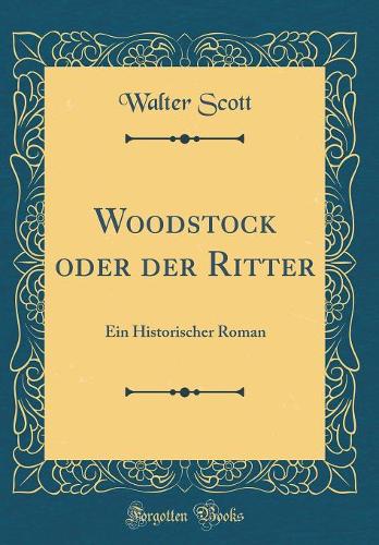 Woodstock oder der Ritter: Ein Historischer Roman (Classic Reprint)